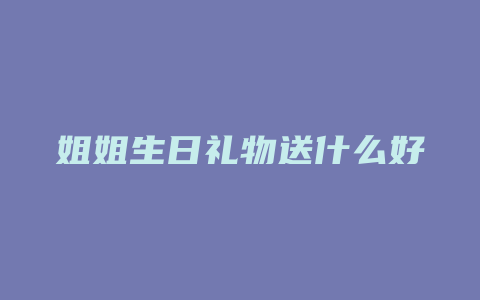 姐姐生日礼物送什么好