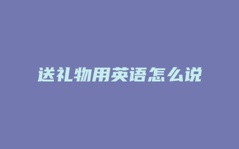 送礼物用英语怎么说