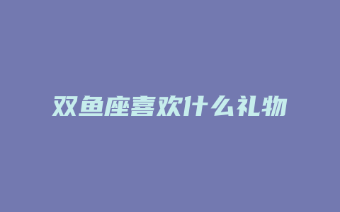 双鱼座喜欢什么礼物