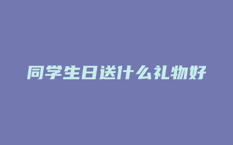 同学生日送什么礼物好