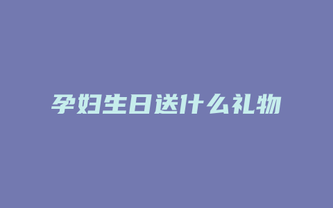 孕妇生日送什么礼物