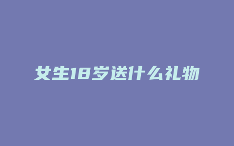 女生18岁送什么礼物