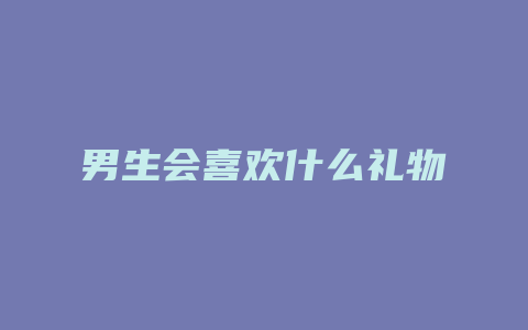 男生会喜欢什么礼物