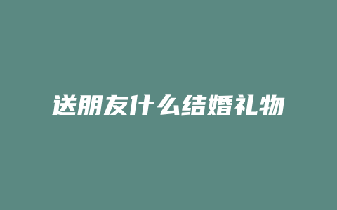 送朋友什么结婚礼物