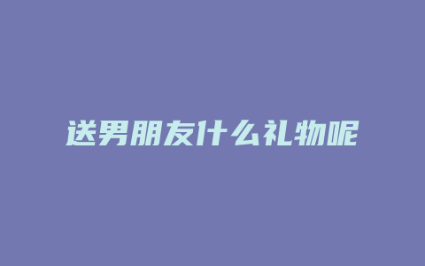 送男朋友什么礼物呢