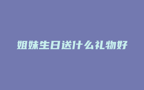 姐妹生日送什么礼物好