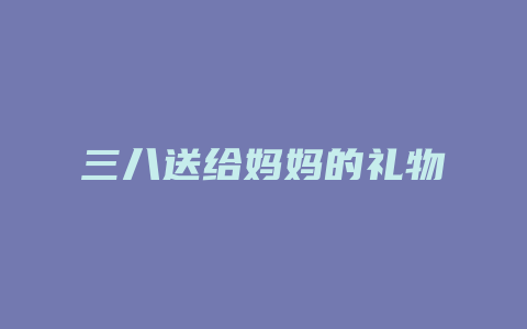 三八送给妈妈的礼物