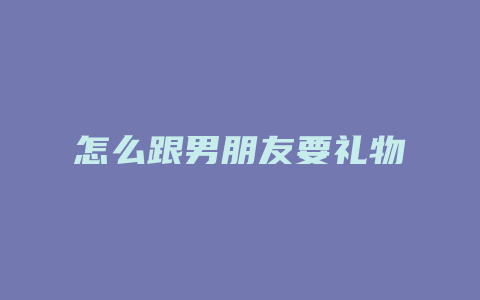 怎么跟男朋友要礼物