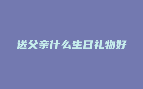 送父亲什么生日礼物好